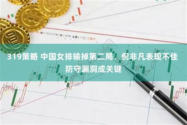 319策略 中国女排输掉第二局，倪非凡表现不佳 防守漏洞成关键