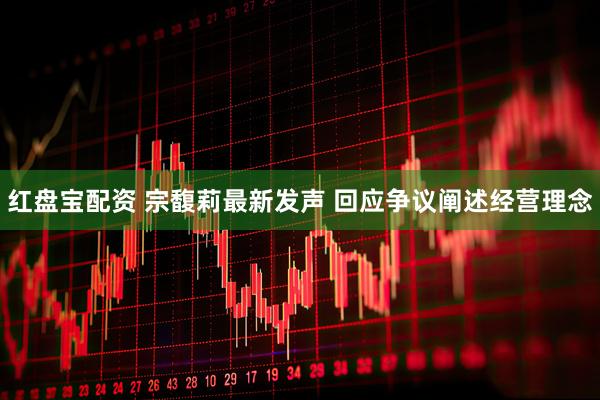 红盘宝配资 宗馥莉最新发声 回应争议阐述经营理念