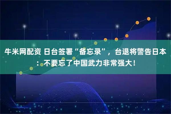 牛米网配资 日台签署“备忘录”，台退将警告日本：不要忘了中国武力非常强大！