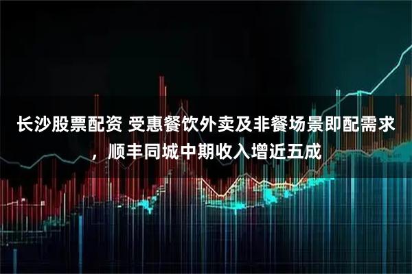 长沙股票配资 受惠餐饮外卖及非餐场景即配需求，顺丰同城中期收入增近五成