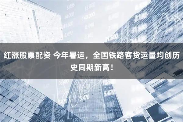 红涨股票配资 今年暑运，全国铁路客货运量均创历史同期新高！