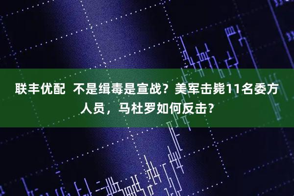 联丰优配  不是缉毒是宣战？美军击毙11名委方人员，马杜罗如何反击？