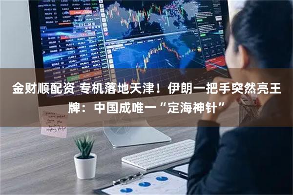 金财顺配资 专机落地天津！伊朗一把手突然亮王牌：中国成唯一“定海神针”