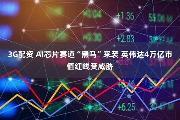 3G配资 AI芯片赛道“黑马”来袭 英伟达4万亿市值红线受威胁