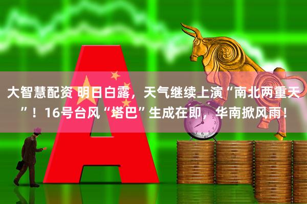 大智慧配资 明日白露，天气继续上演“南北两重天”！16号台风“塔巴”生成在即，华南掀风雨！