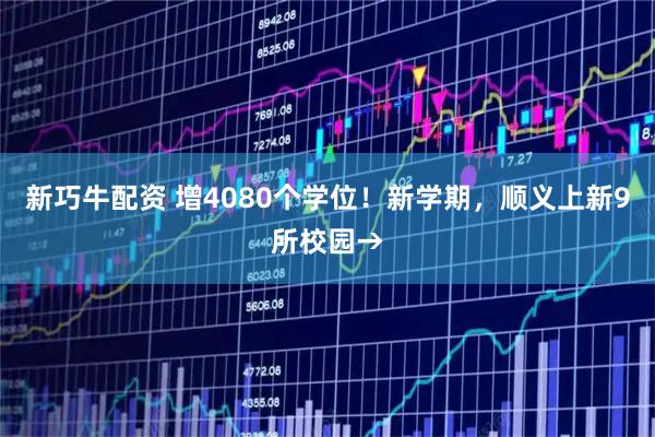 新巧牛配资 增4080个学位！新学期，顺义上新9所校园→