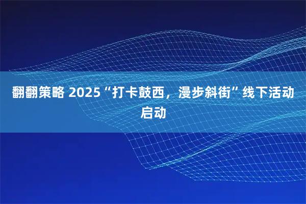 翻翻策略 2025“打卡鼓西，漫步斜街”线下活动启动