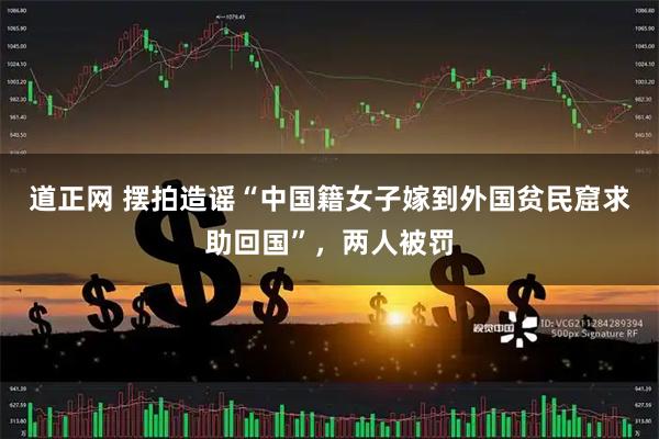 道正网 摆拍造谣“中国籍女子嫁到外国贫民窟求助回国”，两人被罚