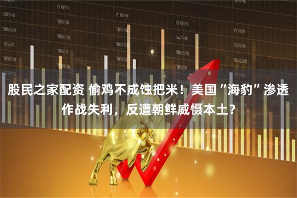 股民之家配资 偷鸡不成蚀把米！美国“海豹”渗透作战失利，反遭朝鲜威慑本土？