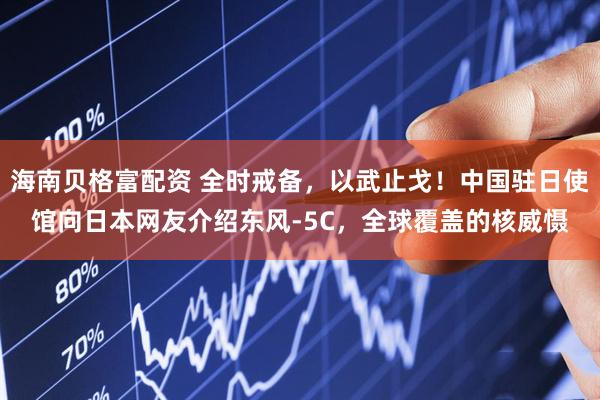 海南贝格富配资 全时戒备，以武止戈！中国驻日使馆向日本网友介绍东风-5C，全球覆盖的核威慑
