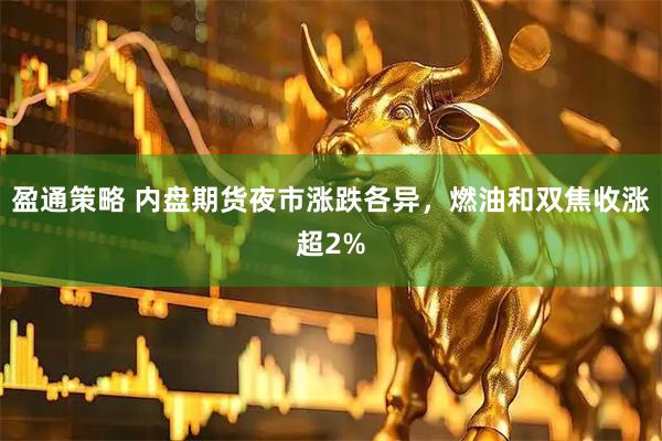 盈通策略 内盘期货夜市涨跌各异，燃油和双焦收涨超2%