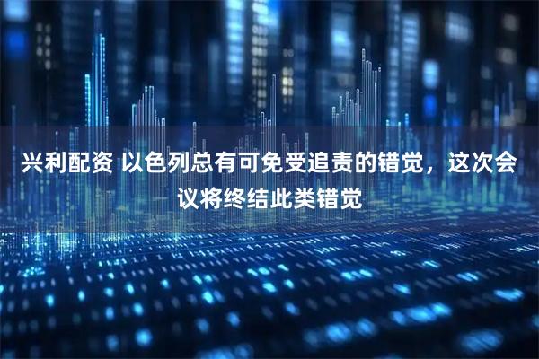 兴利配资 以色列总有可免受追责的错觉，这次会议将终结此类错觉