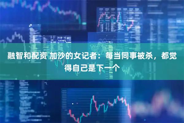 融智和配资 加沙的女记者：每当同事被杀，都觉得自己是下一个