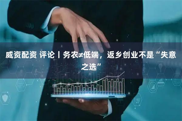 威资配资 评论丨务农≠低端，返乡创业不是“失意之选”