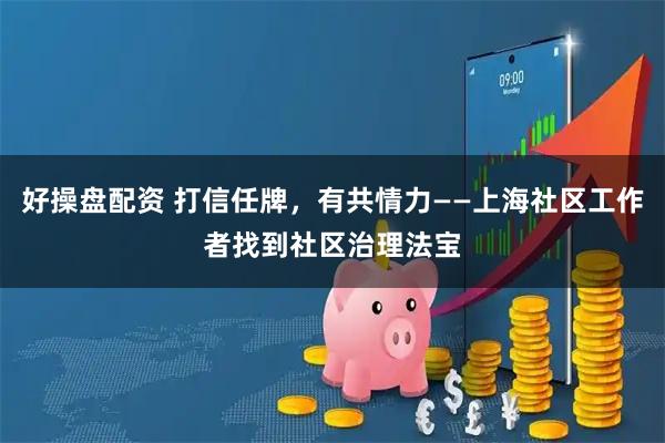 好操盘配资 打信任牌，有共情力——上海社区工作者找到社区治理法宝
