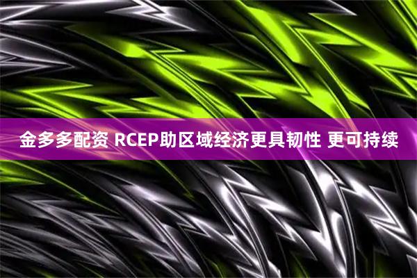 金多多配资 RCEP助区域经济更具韧性&#32;更可持续