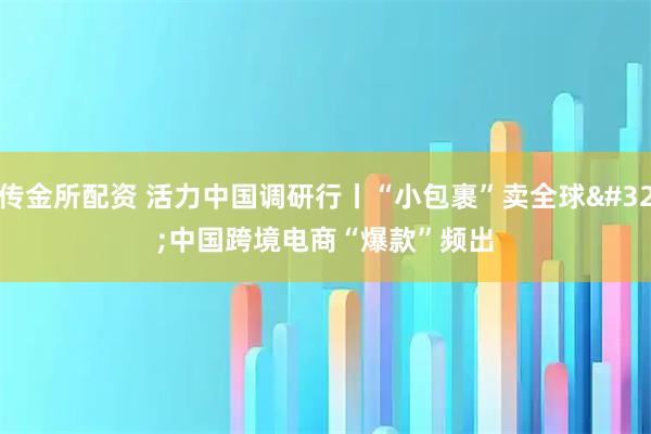 传金所配资 活力中国调研行丨“小包裹”卖全球&#32;中国跨境电商“爆款”频出