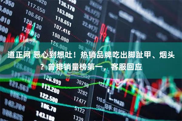 道正网 恶心到想吐！热销品牌吃出脚趾甲、烟头？曾排销量榜第一，客服回应