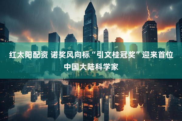 红太阳配资 诺奖风向标“引文桂冠奖”迎来首位中国大陆科学家