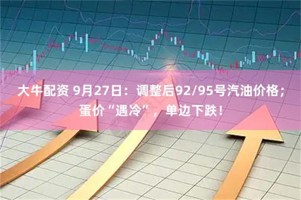 大牛配资 9月27日：调整后92/95号汽油价格；蛋价“遇冷”，单边下跌！