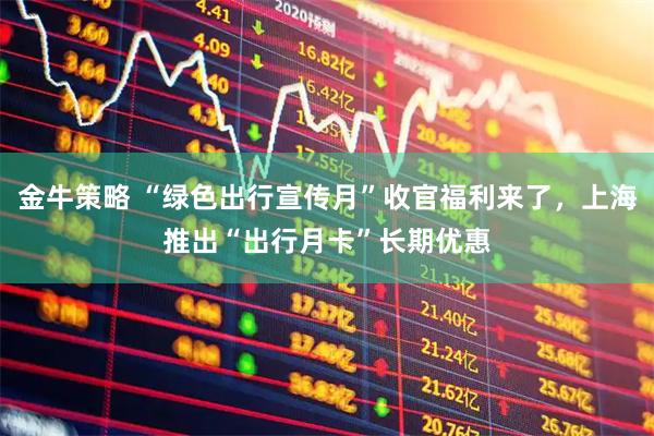 金牛策略 “绿色出行宣传月”收官福利来了，上海推出“出行月卡”长期优惠