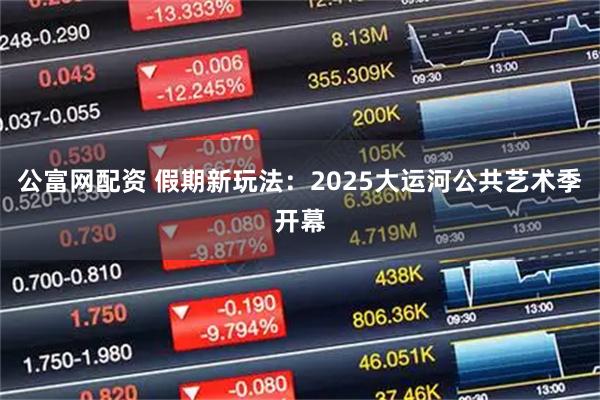公富网配资 假期新玩法：2025大运河公共艺术季开幕