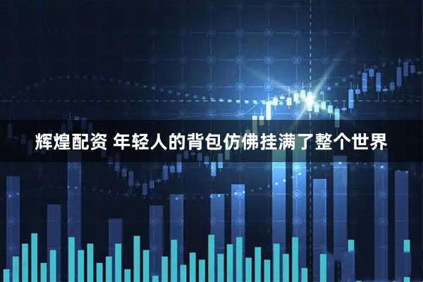 辉煌配资 年轻人的背包仿佛挂满了整个世界