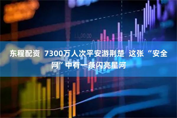 东程配资  7300万人次平安游荆楚  这张 “安全网”中有一条闪亮星河