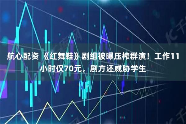 航心配资 《红舞鞋》剧组被曝压榨群演！工作11小时仅70元，剧方还威胁学生