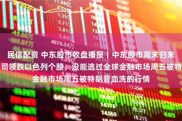 民信配资 中东股市收盘播报｜中东股市周末归来补跌，半导体公司领跌以色列个股，没能逃过全球金融市场周五被特朗普血洗的行情