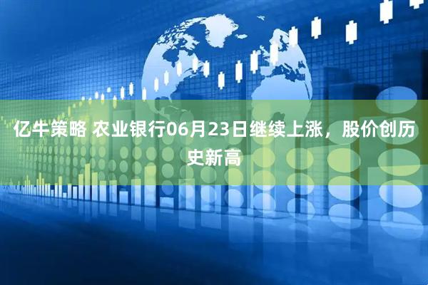 亿牛策略 农业银行06月23日继续上涨，股价创历史新高