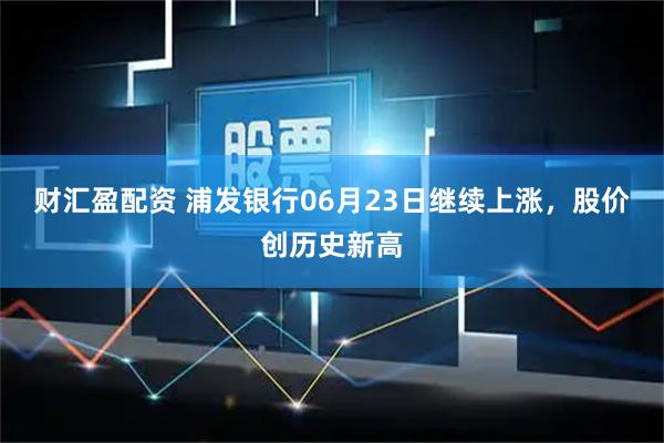 财汇盈配资 浦发银行06月23日继续上涨，股价创历史新高