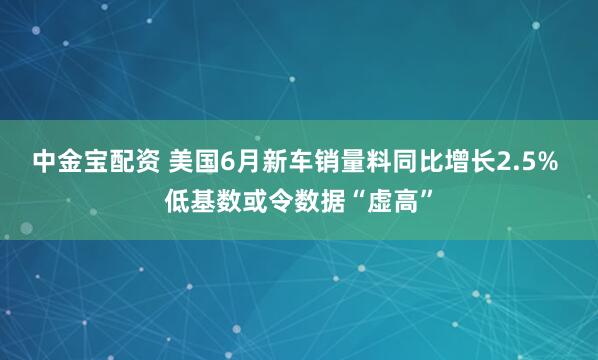 中金宝配资 美国6月新车销量料同比增长2.5% 低基数或令数据“虚高”