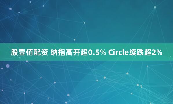 股壹佰配资 纳指高开超0.5% Circle续跌超2%