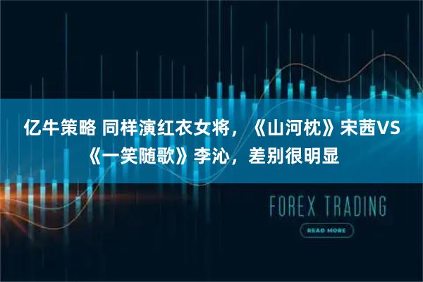 亿牛策略 同样演红衣女将，《山河枕》宋茜VS《一笑随歌》李沁，差别很明显
