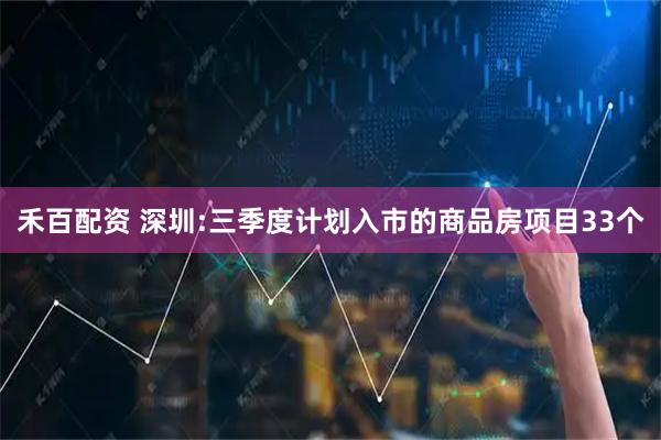 禾百配资 深圳:三季度计划入市的商品房项目33个