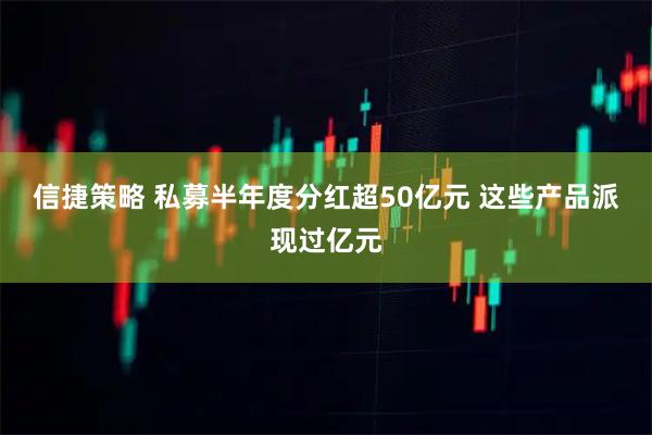 信捷策略 私募半年度分红超50亿元 这些产品派现过亿元