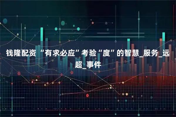 钱隆配资 “有求必应”考验“度”的智慧_服务_远超_事件