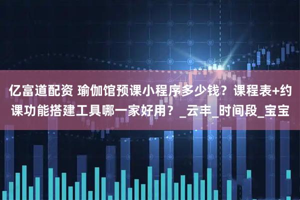 亿富道配资 瑜伽馆预课小程序多少钱？课程表+约课功能搭建工具哪一家好用？_云丰_时间段_宝宝