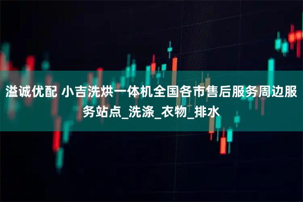 溢诚优配 小吉洗烘一体机全国各市售后服务周边服务站点_洗涤_衣物_排水