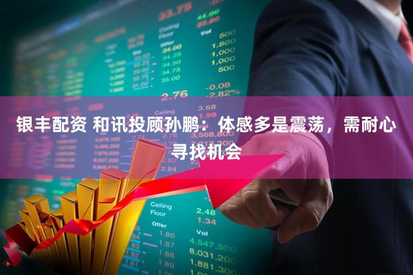 银丰配资 和讯投顾孙鹏：体感多是震荡，需耐心寻找机会