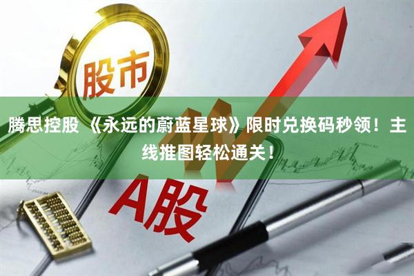 腾思控股 《永远的蔚蓝星球》限时兑换码秒领！主线推图轻松通关！