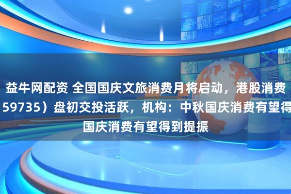 益牛网配资 全国国庆文旅消费月将启动，港股消费ETF（159735）盘初交投活跃，机构：中秋国庆消费有望得到提振