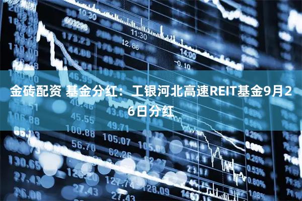 金砖配资 基金分红：工银河北高速REIT基金9月26日分红