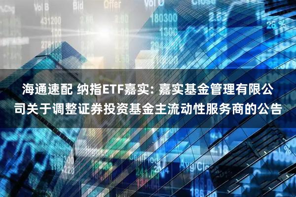 海通速配 纳指ETF嘉实: 嘉实基金管理有限公司关于调整证券投资基金主流动性服务商的公告