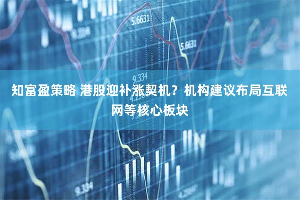 知富盈策略 港股迎补涨契机？机构建议布局互联网等核心板块
