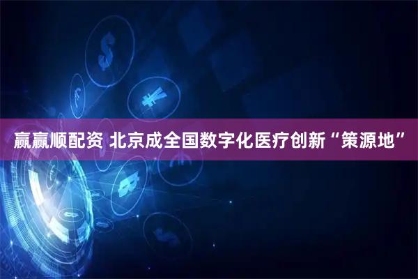 赢赢顺配资 北京成全国数字化医疗创新“策源地”