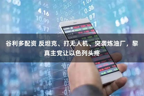 谷利多配资 反坦克、打无人机、突袭炼油厂，黎真主党让以色列头疼
