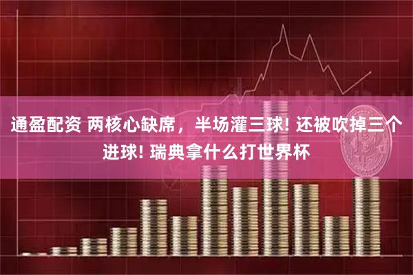 通盈配资 两核心缺席，半场灌三球! 还被吹掉三个进球! 瑞典拿什么打世界杯