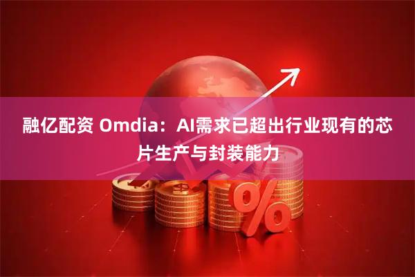 融亿配资 Omdia：AI需求已超出行业现有的芯片生产与封装能力